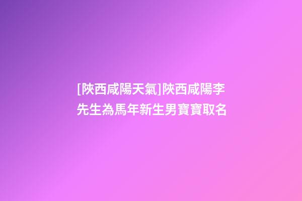 [陜西咸陽天氣]陜西咸陽李先生為馬年新生男寶寶取名-第1張-公司起名-玄機派